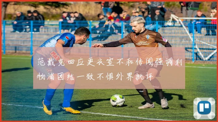 范戴克回应更衣室不和传闻强调利物浦团结一致不惧外界批评
