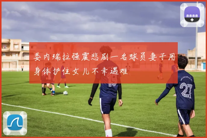 委内瑞拉强震悲剧一名球员妻子用身体护住女儿不幸遇难