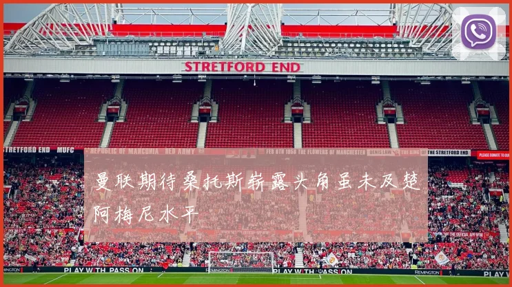 曼联期待桑托斯崭露头角虽未及楚阿梅尼水平