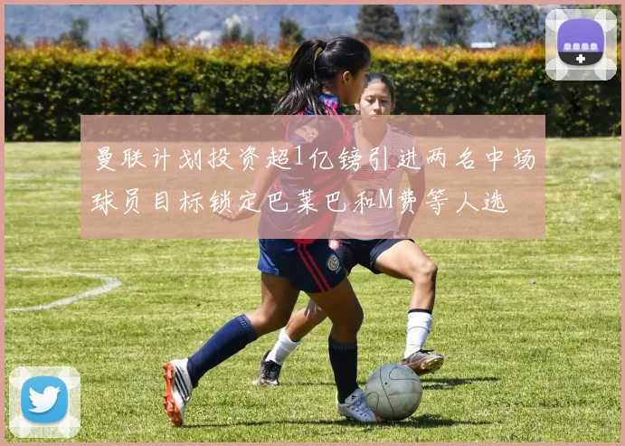 曼联计划投资超1亿镑引进两名中场球员目标锁定巴莱巴和M费等人选
