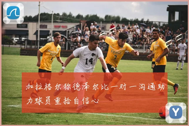 加拉格尔称德泽尔比一对一沟通助力球员重拾自信心