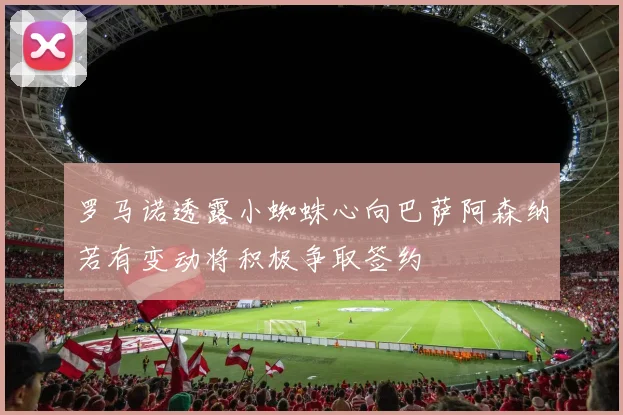 罗马诺透露小蜘蛛心向巴萨阿森纳若有变动将积极争取签约