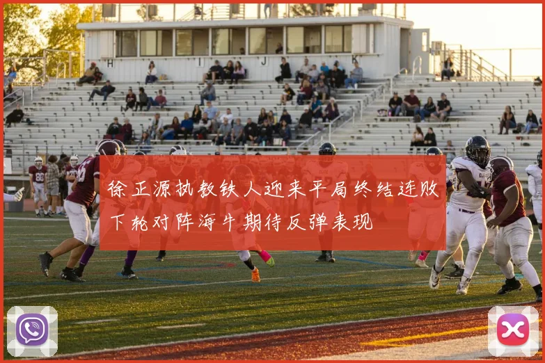 徐正源执教铁人迎来平局终结连败下轮对阵海牛期待反弹表现