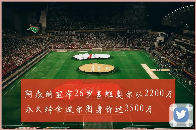 阿森纳宣布26岁基维奥尔以2200万永久转会波尔图身价达3500万