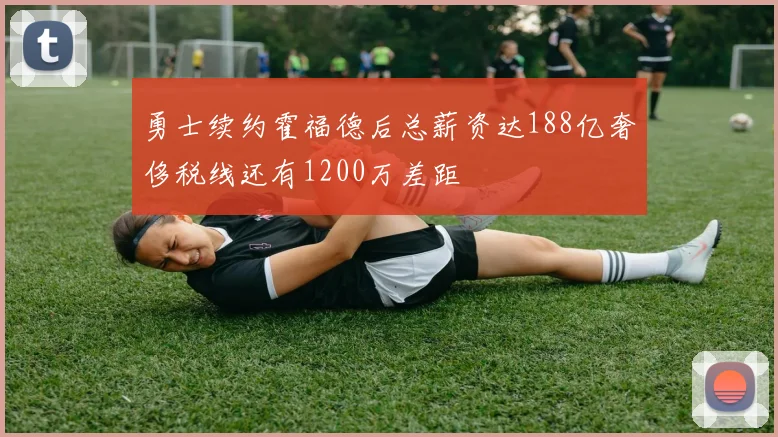 勇士续约霍福德后总薪资达188亿奢侈税线还有1200万差距