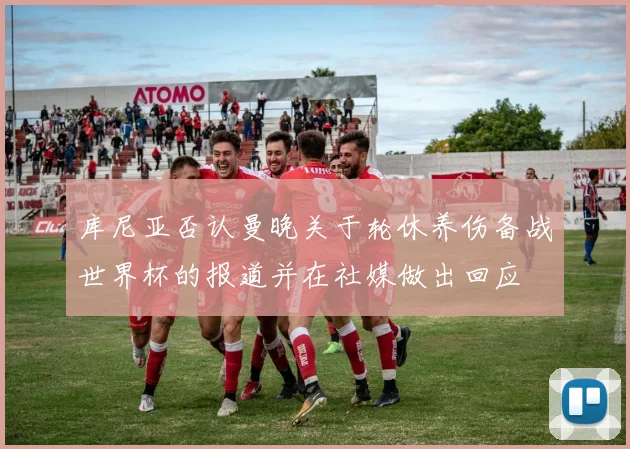 库尼亚否认曼晚关于轮休养伤备战世界杯的报道并在社媒做出回应