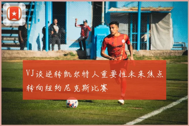 VJ谈逆转凯尔特人重要性未来焦点转向纽约尼克斯比赛