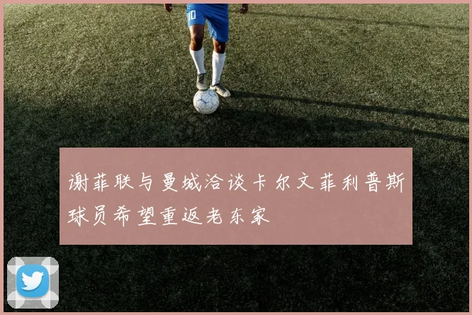 谢菲联与曼城洽谈卡尔文菲利普斯球员希望重返老东家