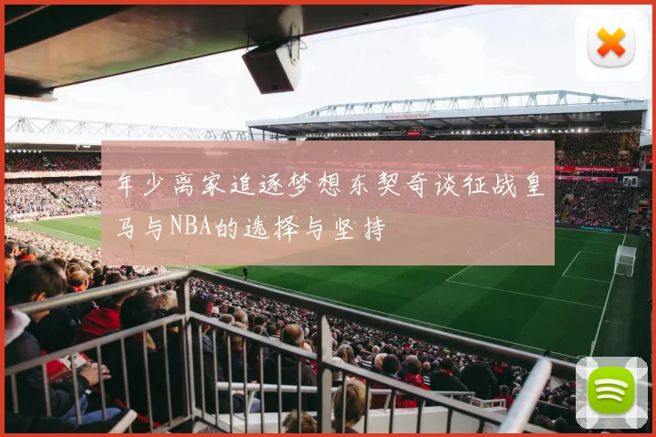 年少离家追逐梦想东契奇谈征战皇马与NBA的选择与坚持