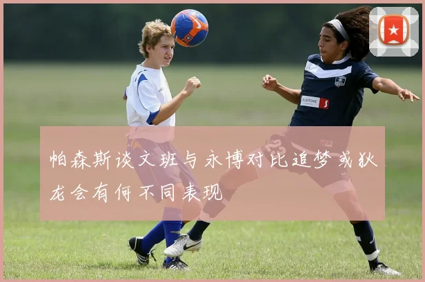 帕森斯谈文班与永博对比追梦或狄龙会有何不同表现