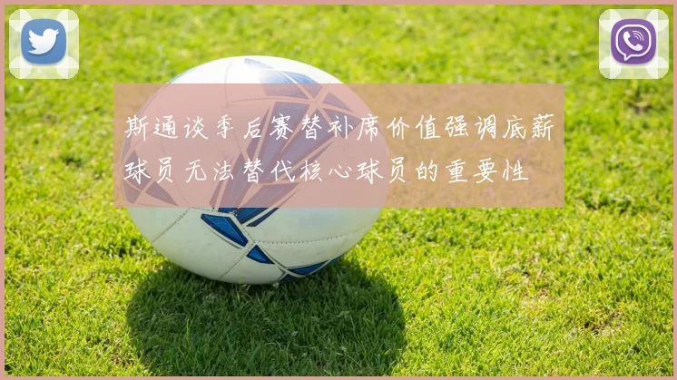 斯通谈季后赛替补席价值强调底薪球员无法替代核心球员的重要性