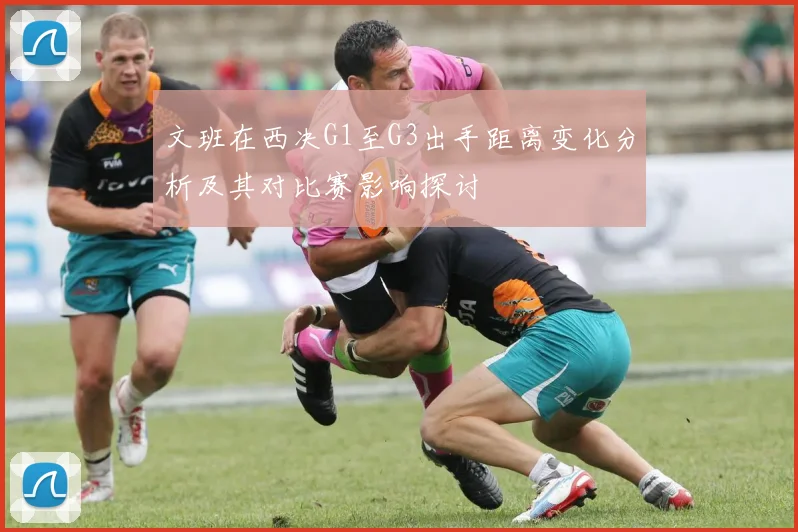 文班在西决G1至G3出手距离变化分析及其对比赛影响探讨