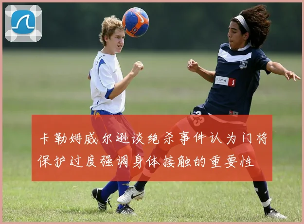 卡勒姆威尔逊谈绝杀事件认为门将保护过度强调身体接触的重要性