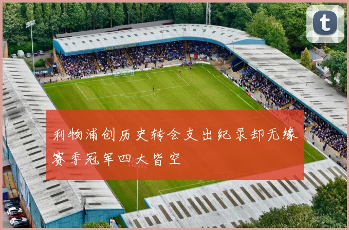 利物浦创历史转会支出纪录却无缘赛季冠军四大皆空
