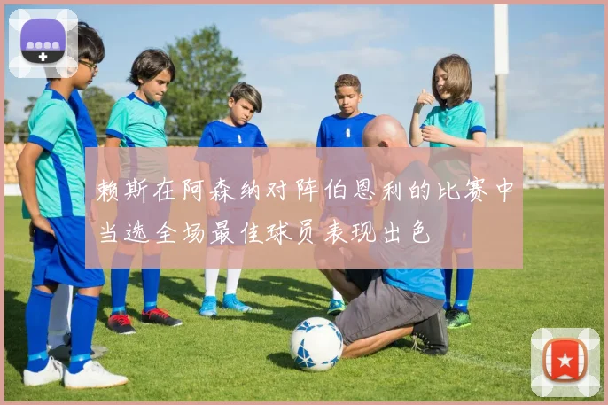 赖斯在阿森纳对阵伯恩利的比赛中当选全场最佳球员表现出色