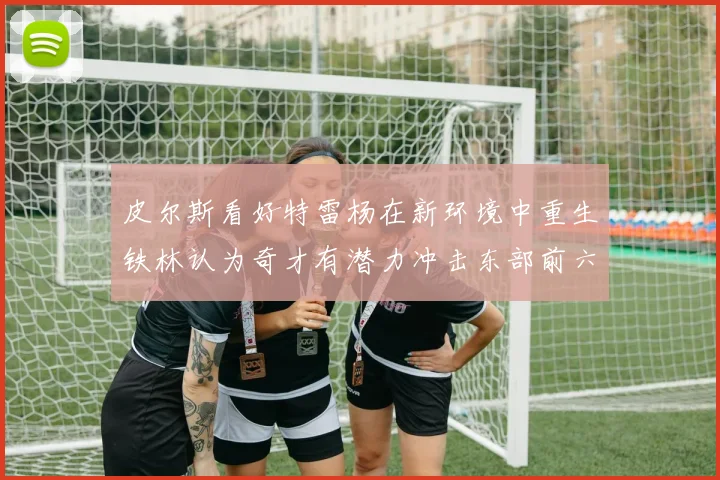 皮尔斯看好特雷杨在新环境中重生铁林认为奇才有潜力冲击东部前六名
