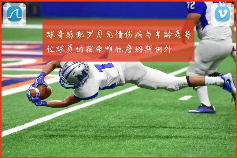 球哥感慨岁月无情伤病与年龄是每位球员的宿命唯独詹姆斯例外