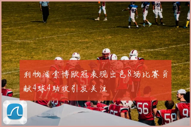 利物浦索博欧冠表现出色8场比赛贡献4球4助攻引发关注