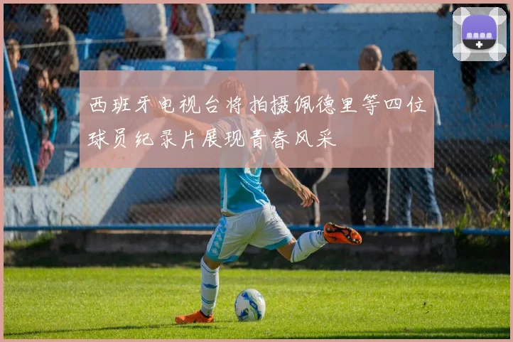 西班牙电视台将拍摄佩德里等四位球员纪录片展现青春风采