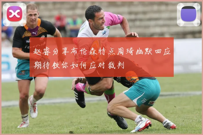 赵睿分享布伦森特点周琦幽默回应期待教你如何应对裁判