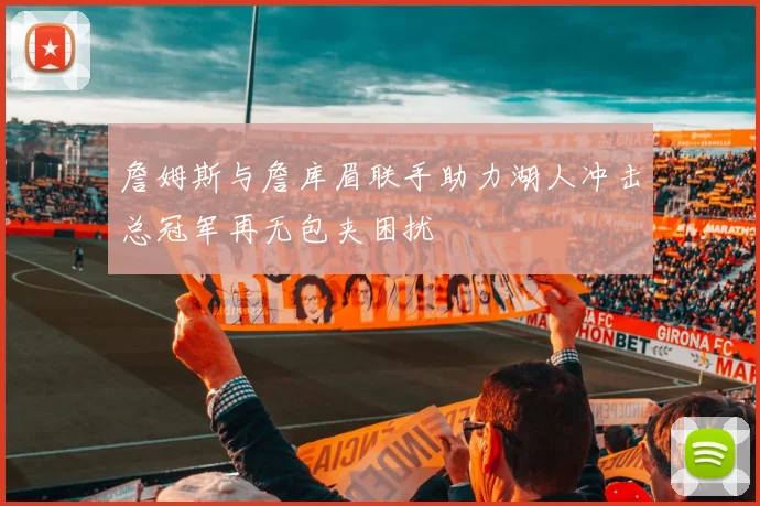詹姆斯与詹库眉联手助力湖人冲击总冠军再无包夹困扰