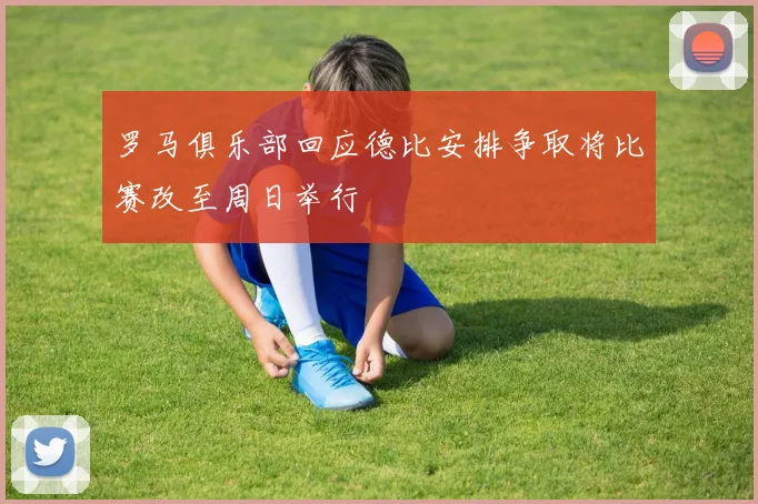 罗马俱乐部回应德比安排争取将比赛改至周日举行