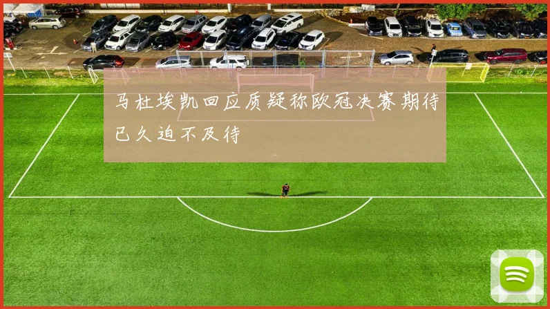 马杜埃凯回应质疑称欧冠决赛期待已久迫不及待