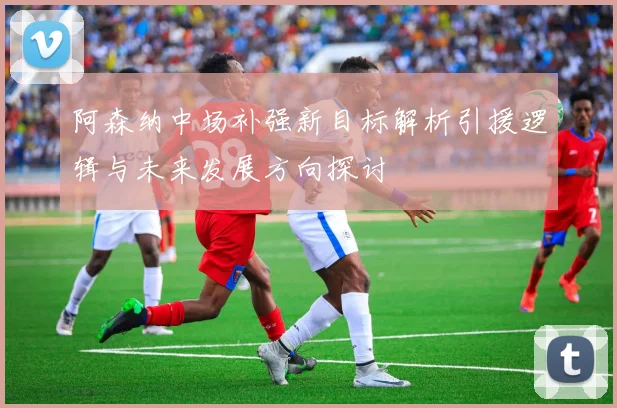 阿森纳中场补强新目标解析引援逻辑与未来发展方向探讨