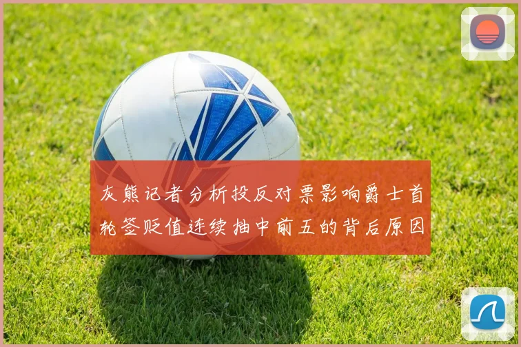 灰熊记者分析投反对票影响爵士首轮签贬值连续抽中前五的背后原因