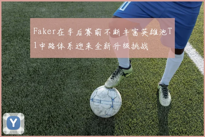 Faker在季后赛前不断丰富英雄池T1中路体系迎来全新升级挑战