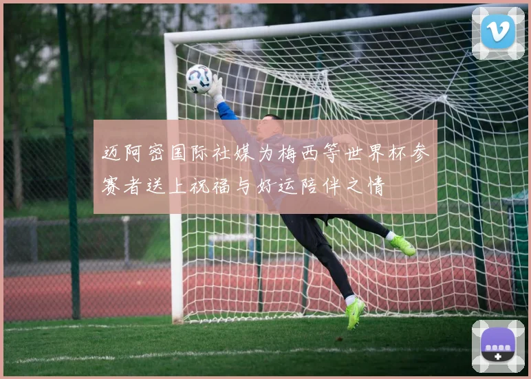 迈阿密国际社媒为梅西等世界杯参赛者送上祝福与好运陪伴之情