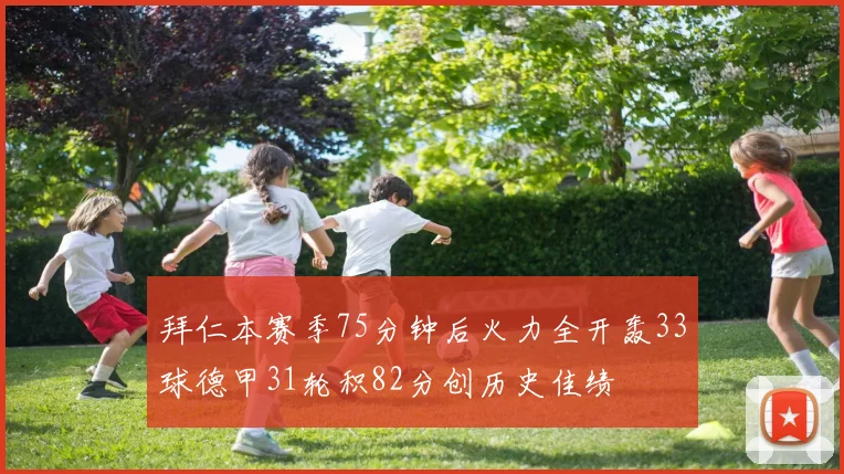 拜仁本赛季75分钟后火力全开轰33球德甲31轮积82分创历史佳绩