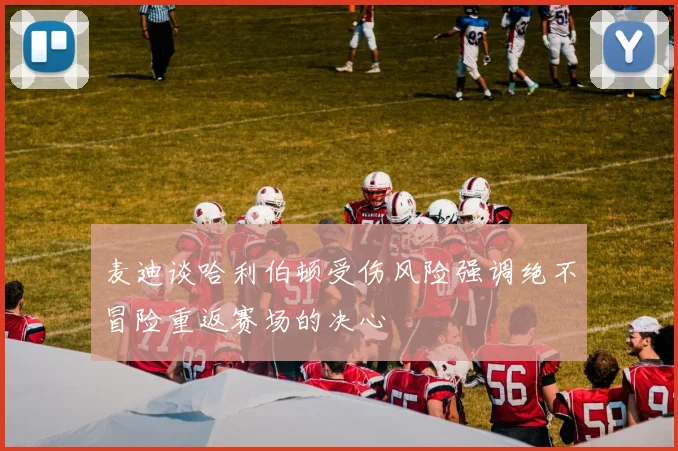 麦迪谈哈利伯顿受伤风险强调绝不冒险重返赛场的决心