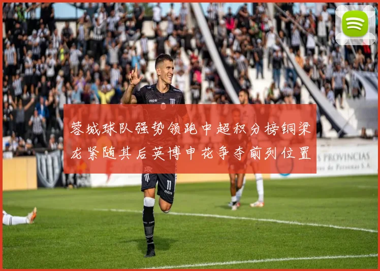 蓉城球队强势领跑中超积分榜铜梁龙紧随其后英博申花争夺前列位置