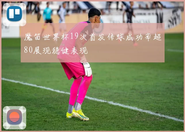 魔笛世界杯19次首发传球成功率超80展现稳健表现