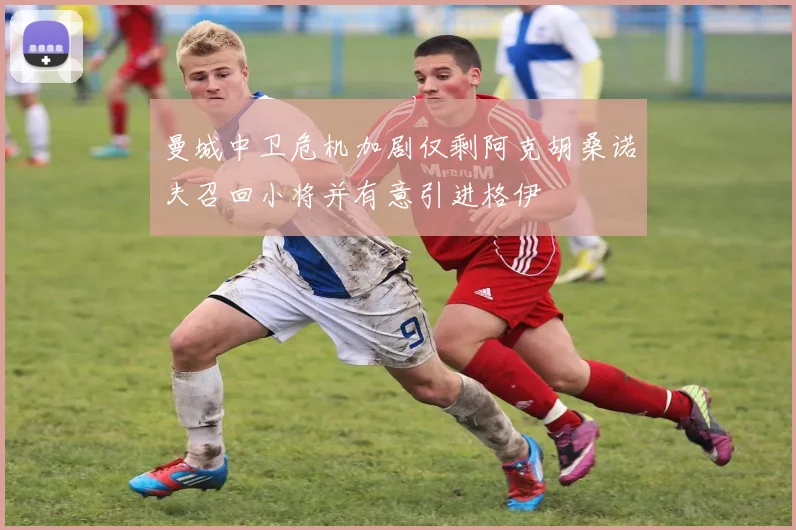 曼城中卫危机加剧仅剩阿克胡桑诺夫召回小将并有意引进格伊