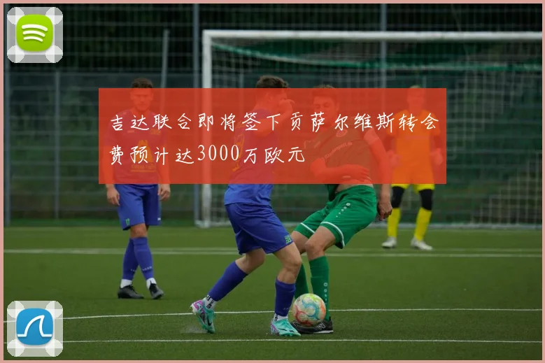 吉达联合即将签下贡萨尔维斯转会费预计达3000万欧元