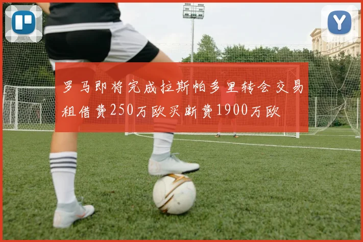 罗马即将完成拉斯帕多里转会交易租借费250万欧买断费1900万欧